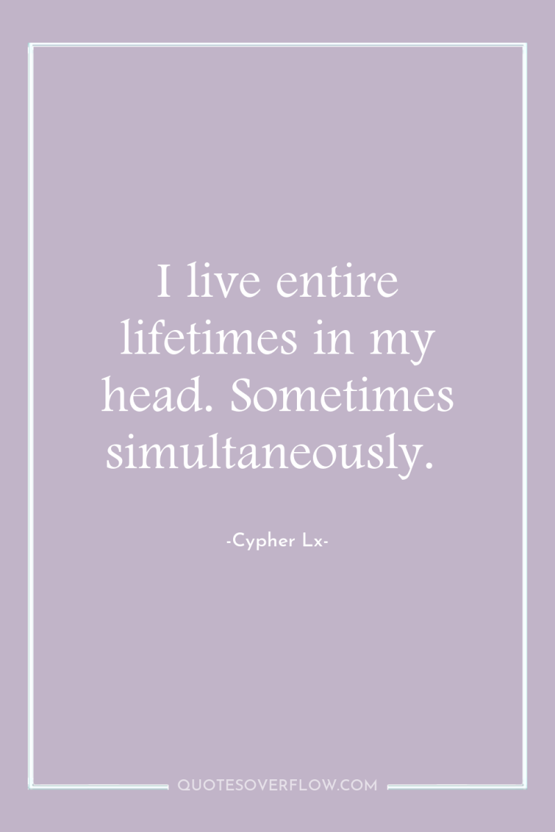 I live entire lifetimes in my head. Sometimes simultaneously. 