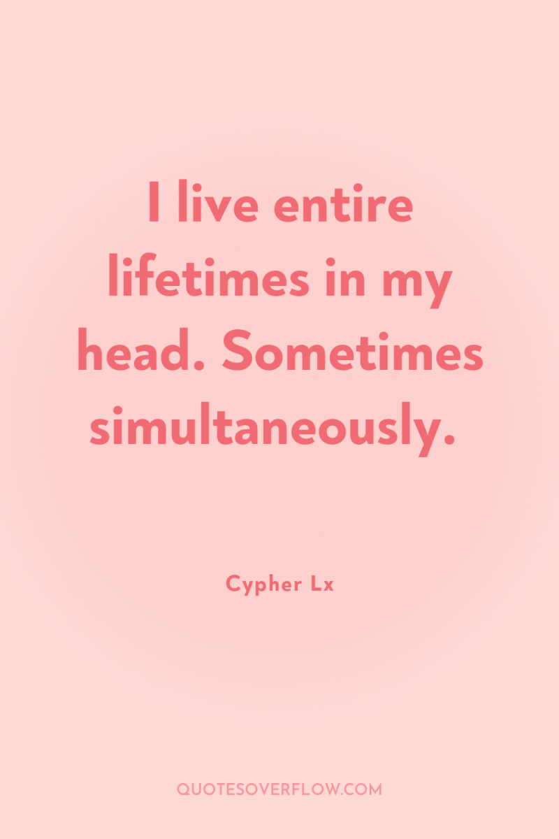 I live entire lifetimes in my head. Sometimes simultaneously. 