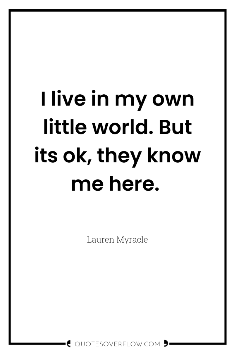 I live in my own little world. But its ok,...