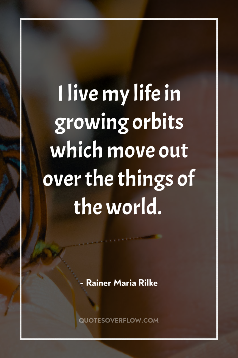 I live my life in growing orbits which move out...