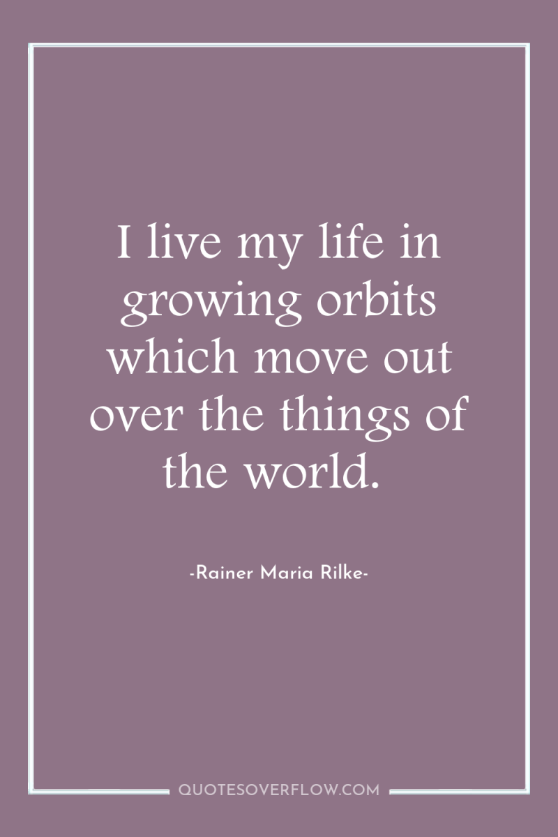 I live my life in growing orbits which move out...
