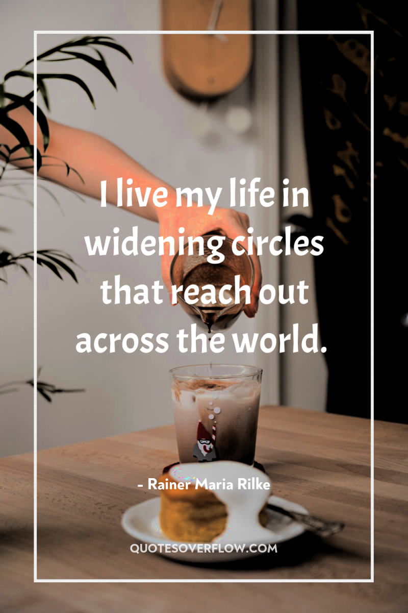 I live my life in widening circles that reach out...