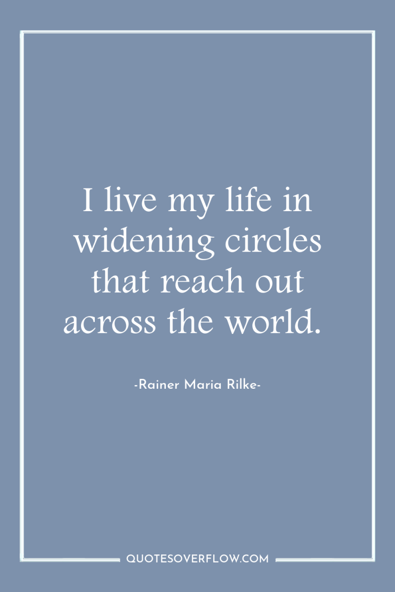 I live my life in widening circles that reach out...