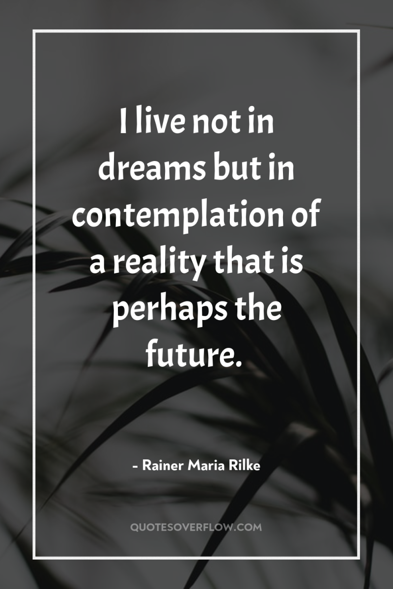 I live not in dreams but in contemplation of a...