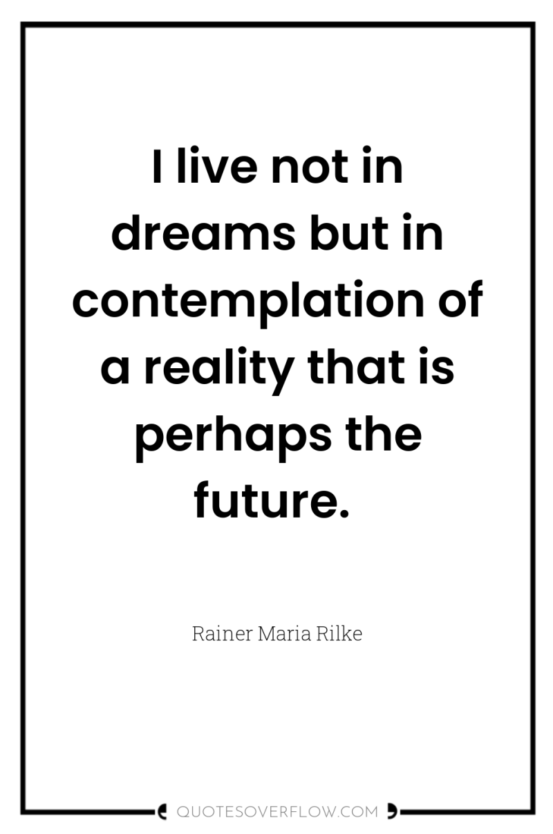 I live not in dreams but in contemplation of a...