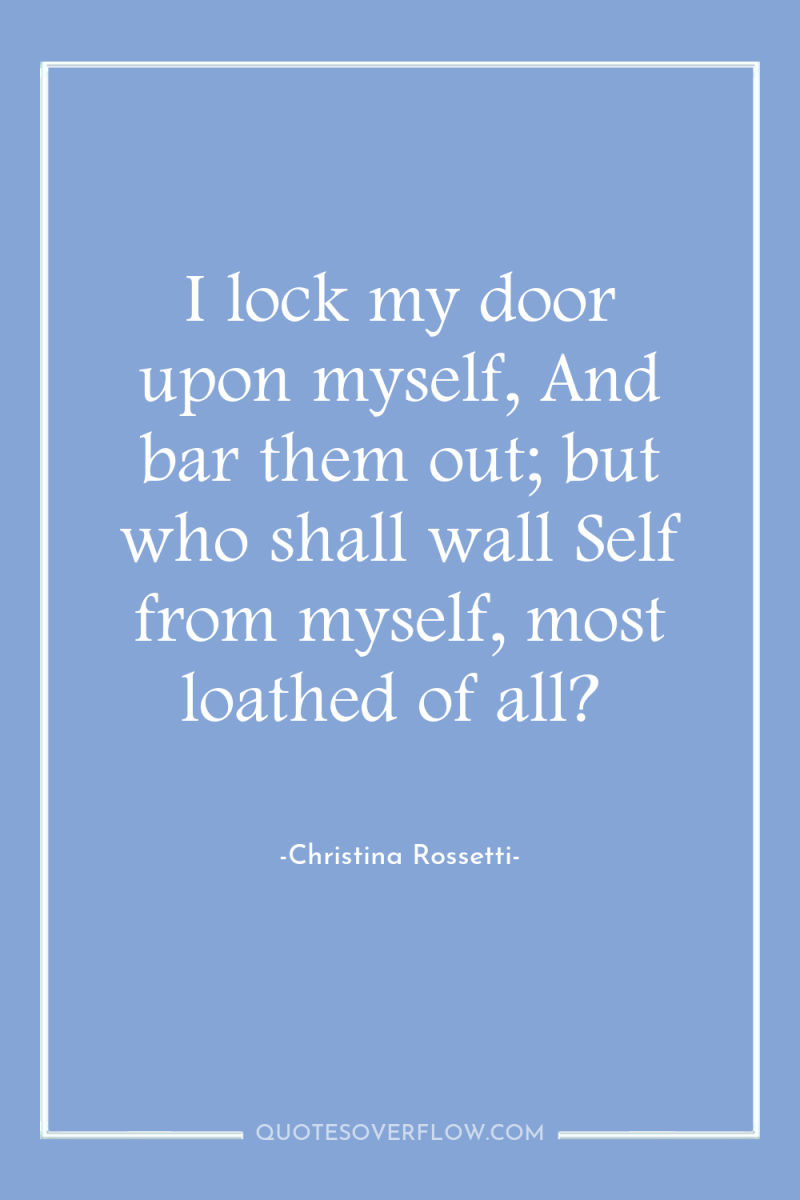 I lock my door upon myself, And bar them out;...