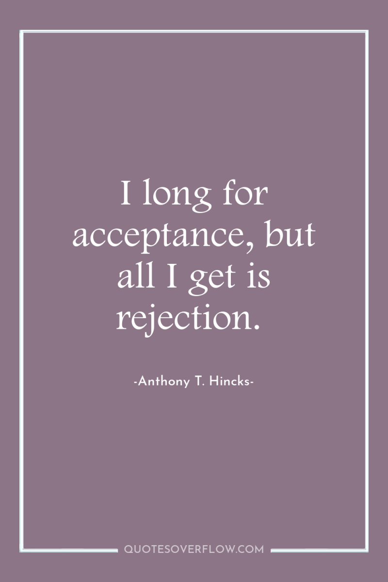 I long for acceptance, but all I get is rejection. 
