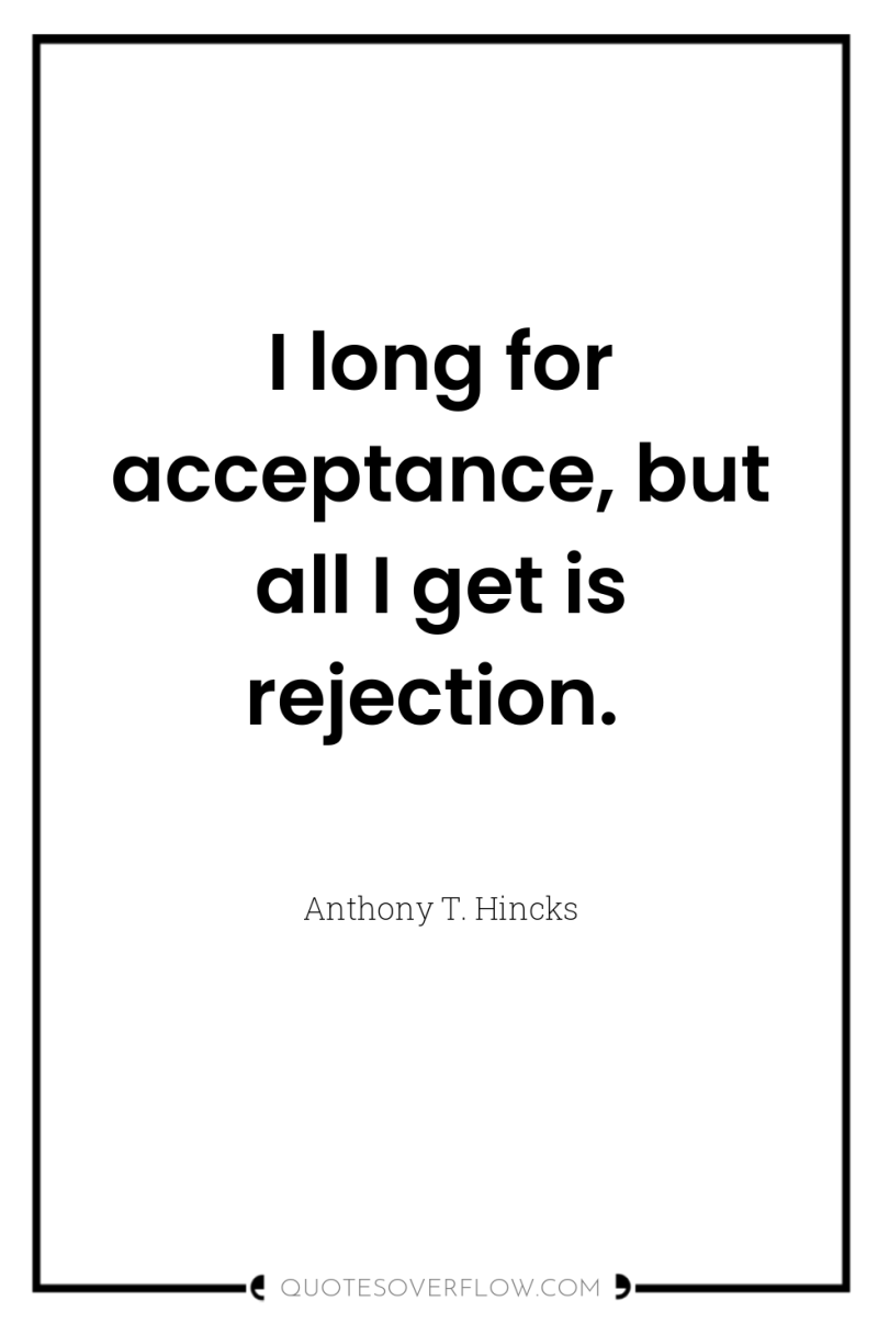 I long for acceptance, but all I get is rejection. 