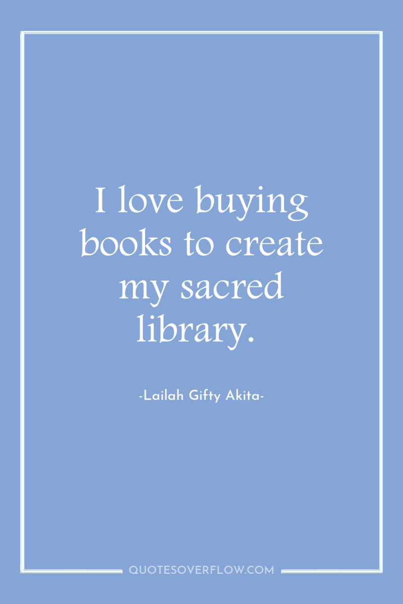 I love buying books to create my sacred library. 