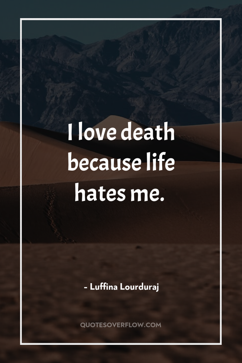 I love death because life hates me. 