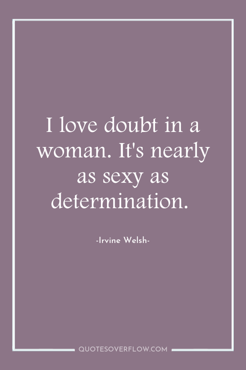 I love doubt in a woman. It's nearly as sexy...