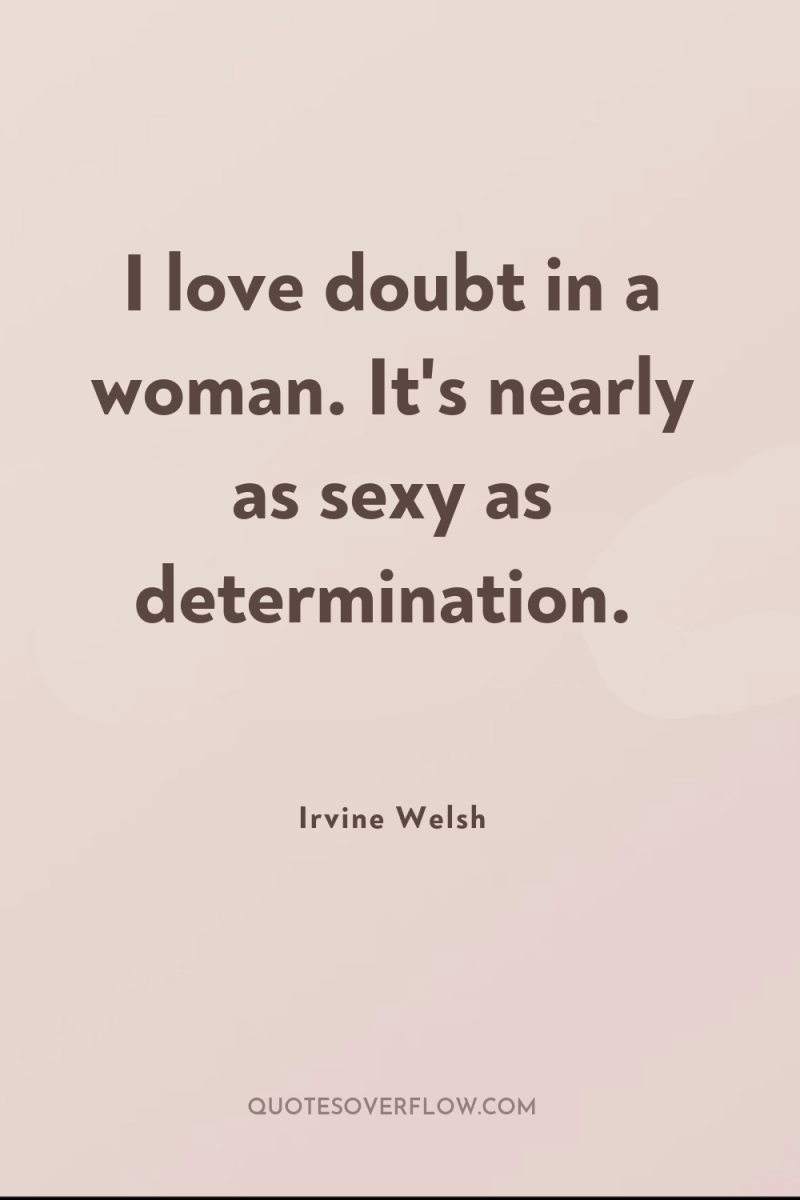 I love doubt in a woman. It's nearly as sexy...