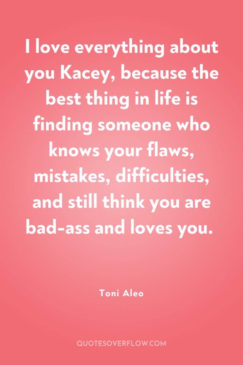 I love everything about you Kacey, because the best thing...