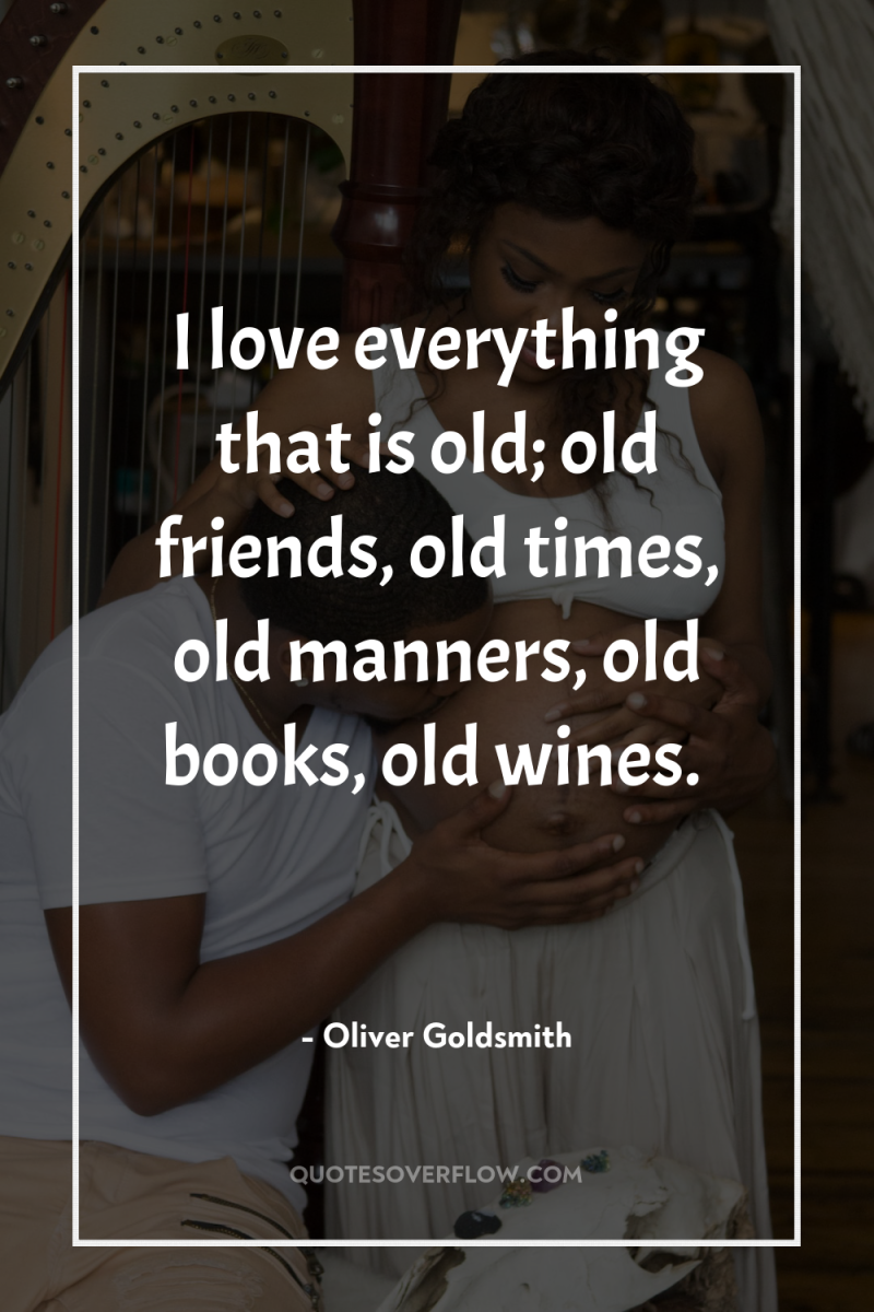 I love everything that is old; old friends, old times,...