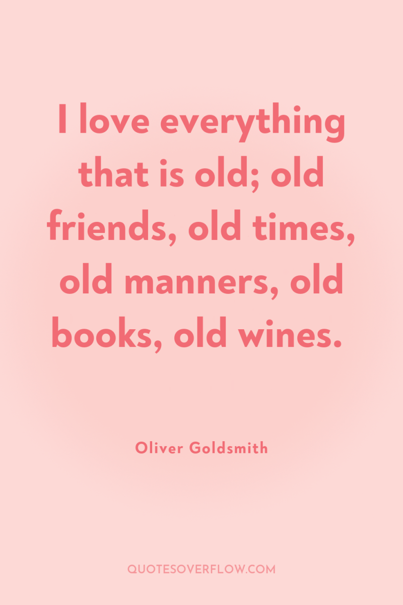 I love everything that is old; old friends, old times,...