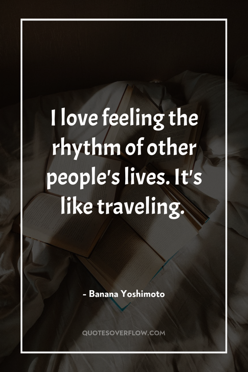I love feeling the rhythm of other people's lives. It's...