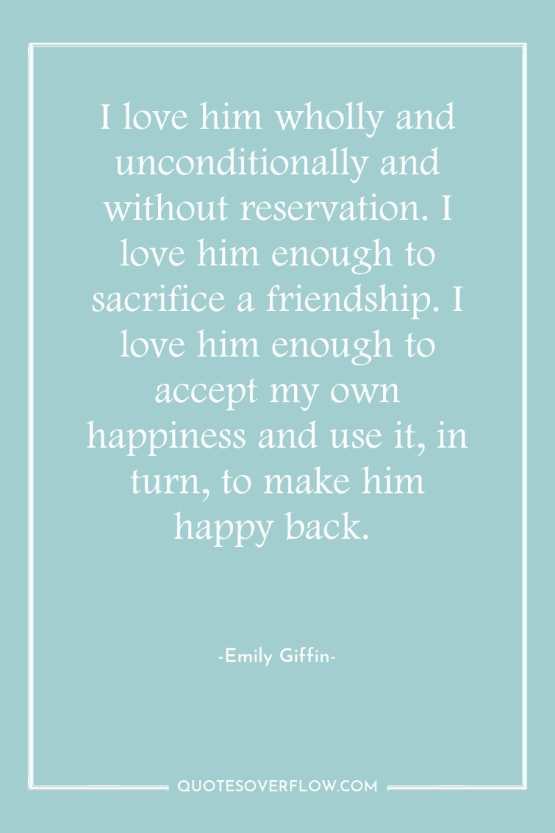 I love him wholly and unconditionally and without reservation. I...
