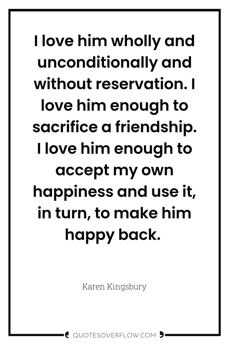 I love him wholly and unconditionally and without reservation. I...