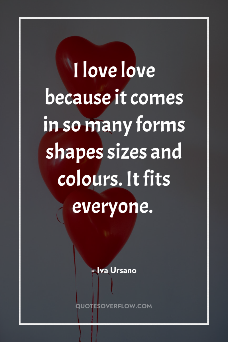 I love love because it comes in so many forms...