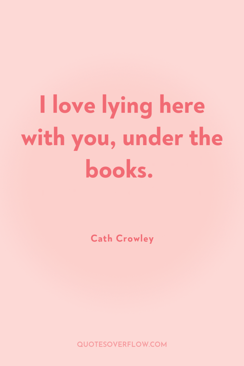 I love lying here with you, under the books. 