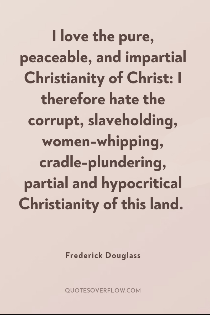 I love the pure, peaceable, and impartial Christianity of Christ:...