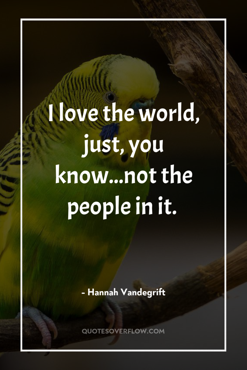 I love the world, just, you know...not the people in...