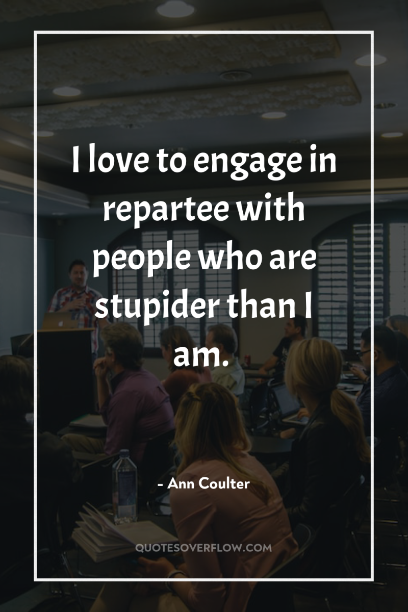I love to engage in repartee with people who are...