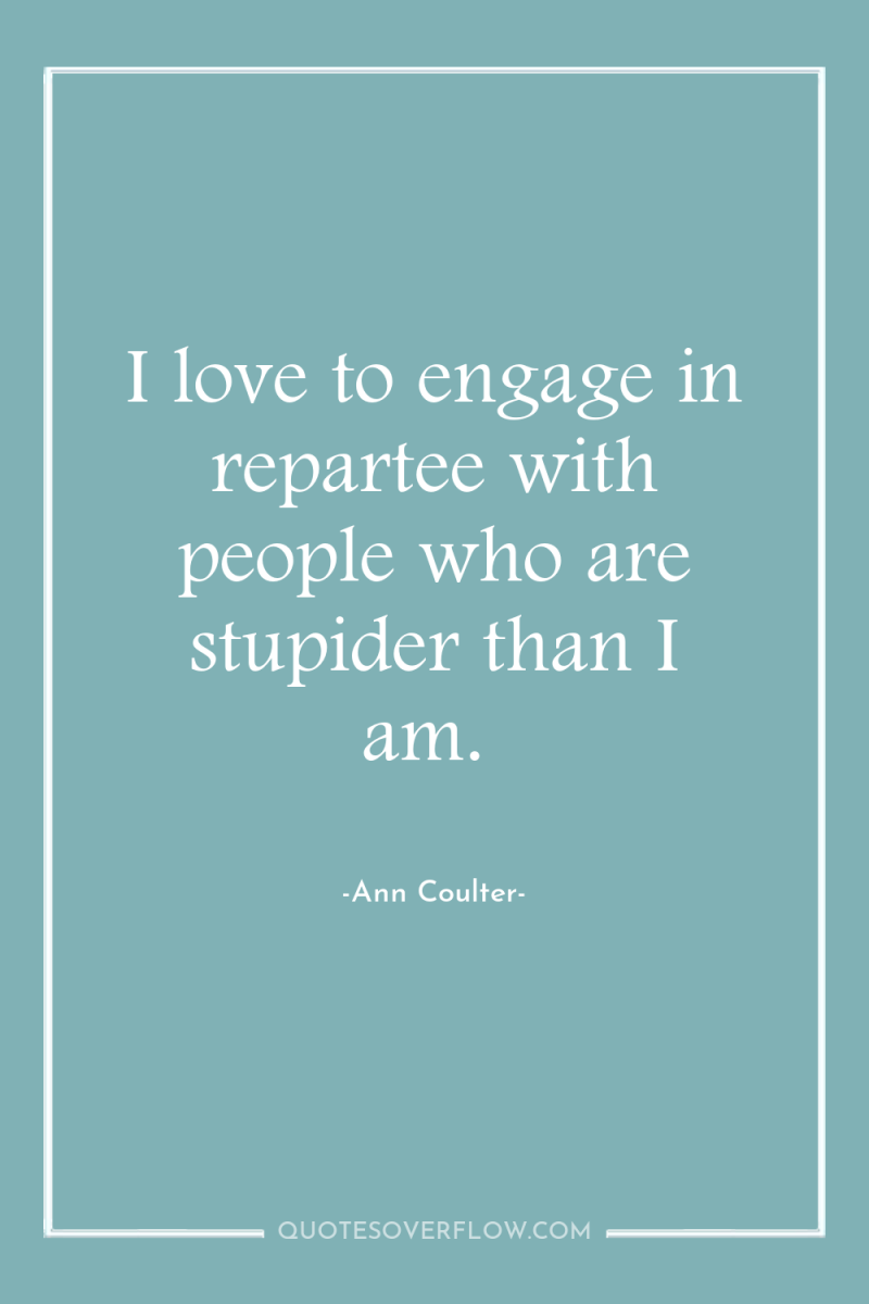 I love to engage in repartee with people who are...