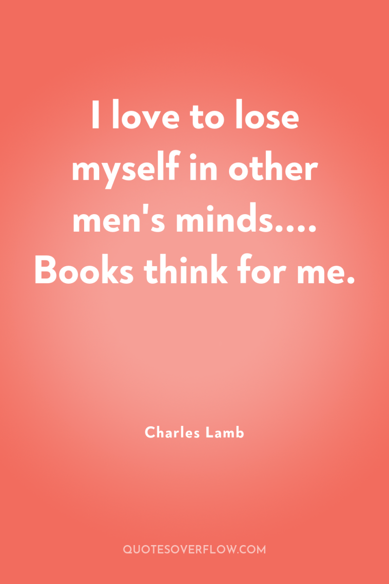 I love to lose myself in other men's minds.... Books...