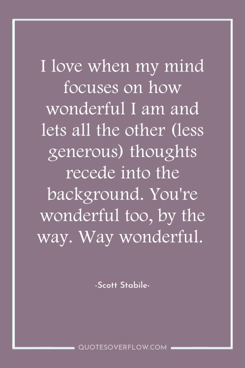 I love when my mind focuses on how wonderful I...