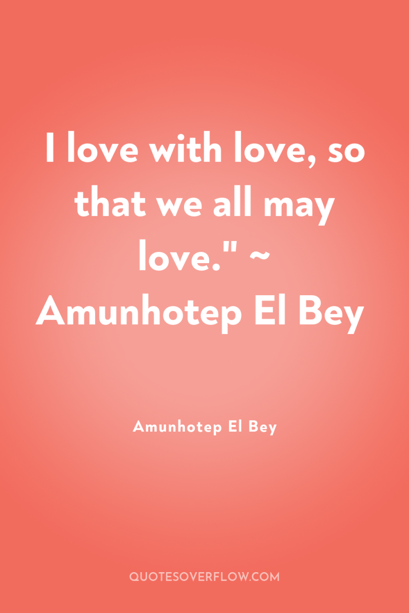 I love with love, so that we all may love.