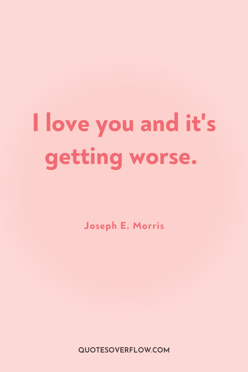 I love you and it's getting worse. 