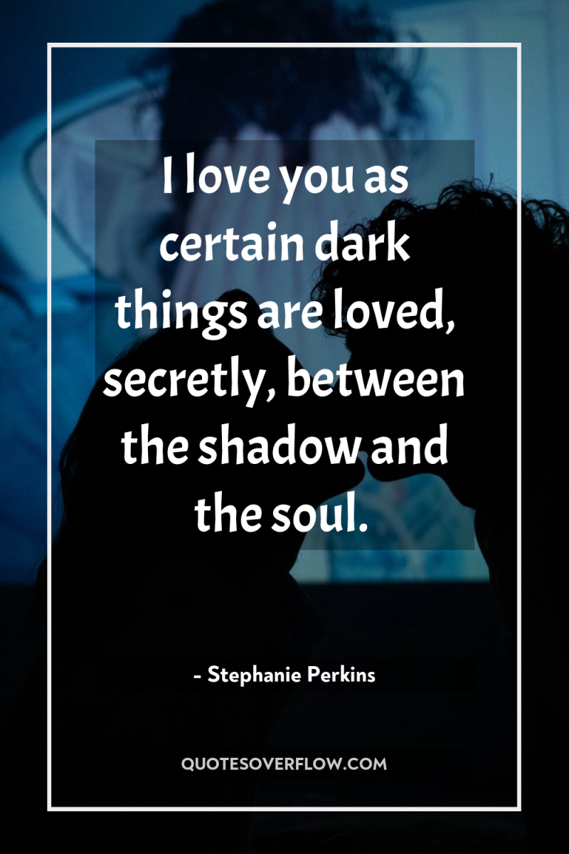 I love you as certain dark things are loved, secretly,...