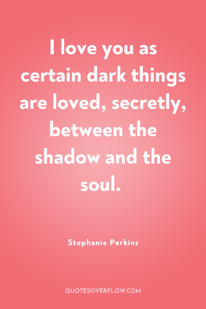 I love you as certain dark things are loved, secretly,...