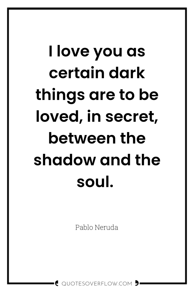 I love you as certain dark things are to be...
