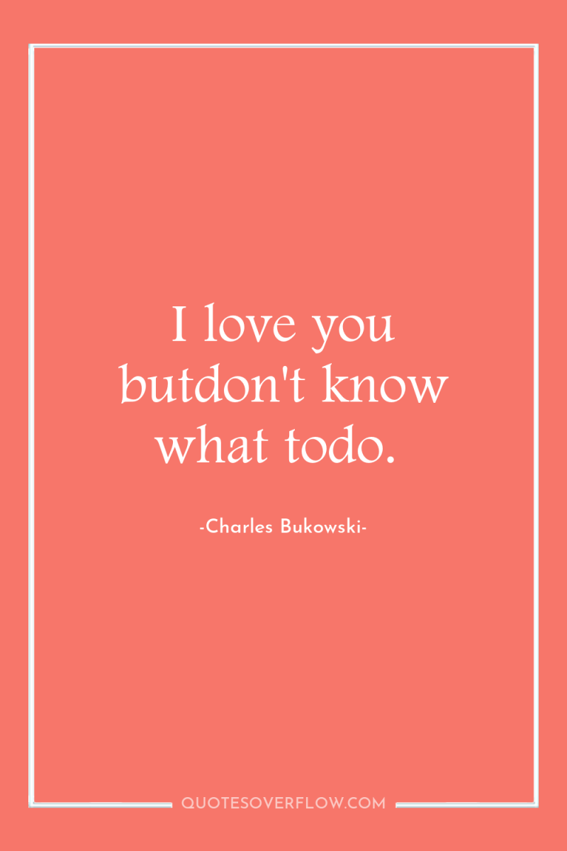 I love you butdon't know what todo. 