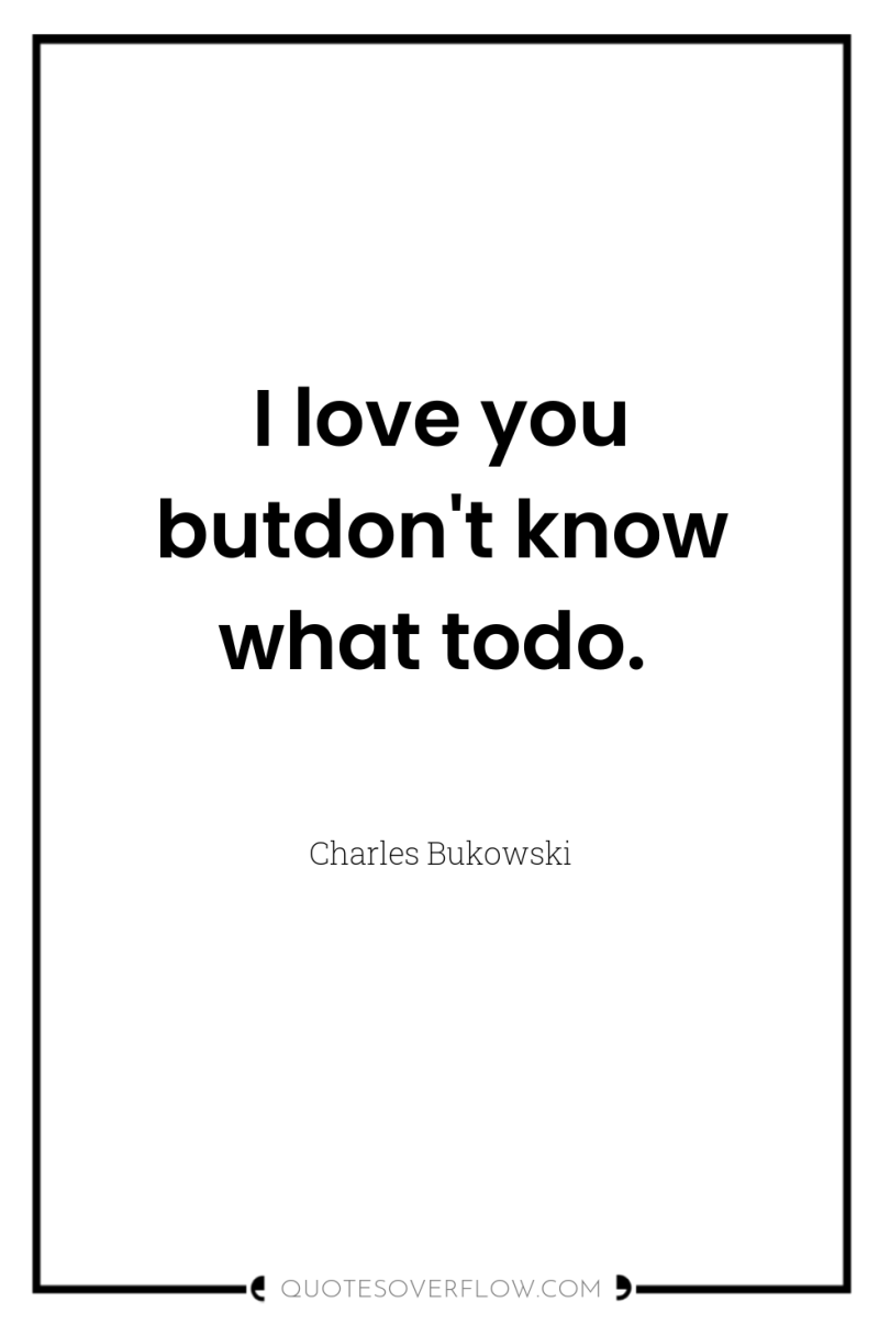 I love you butdon't know what todo. 