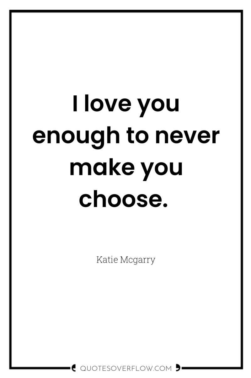 I love you enough to never make you choose. 