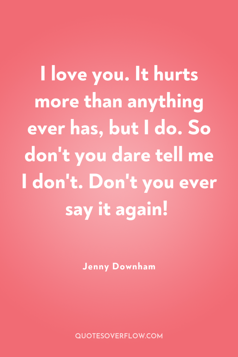 I love you. It hurts more than anything ever has,...