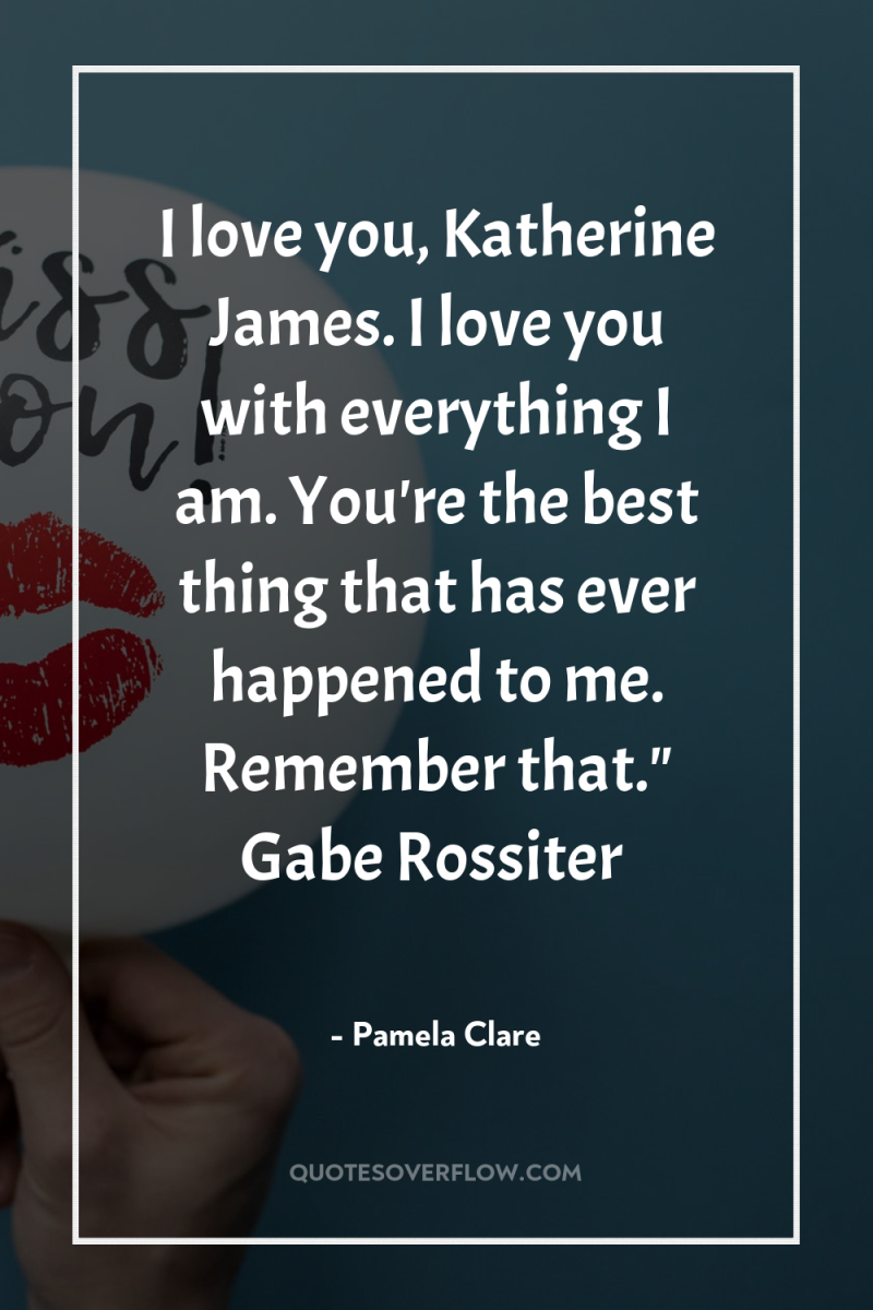 I love you, Katherine James. I love you with everything...