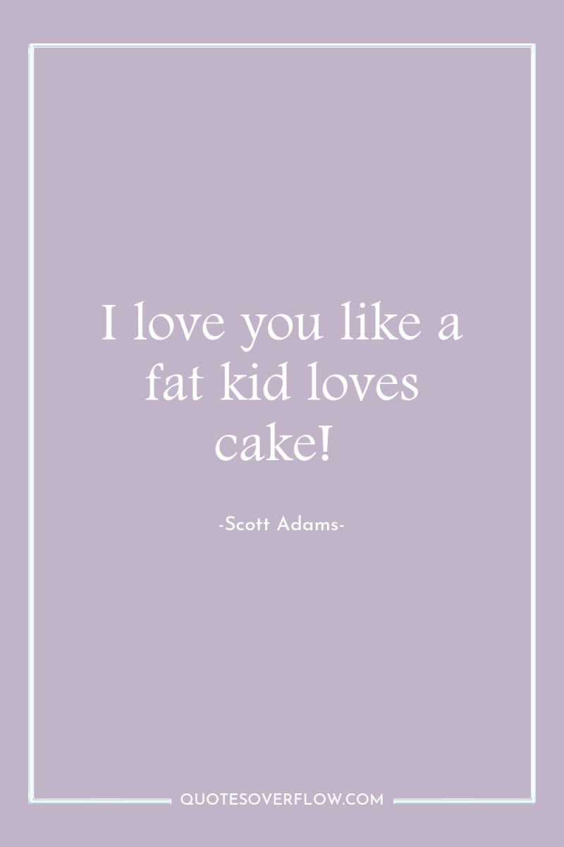 I love you like a fat kid loves cake! 