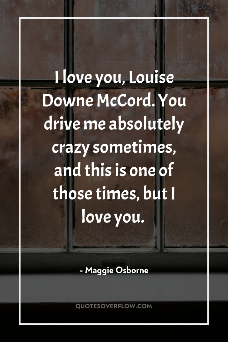 I love you, Louise Downe McCord. You drive me absolutely...