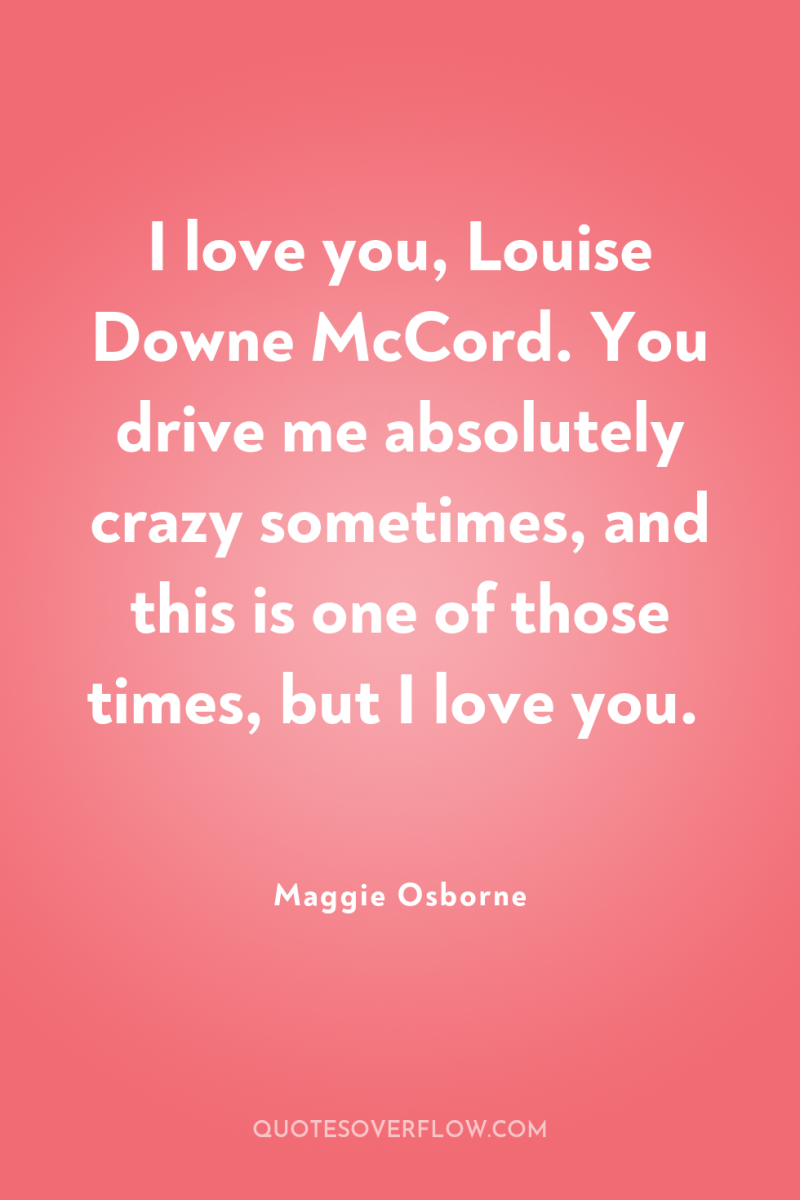 I love you, Louise Downe McCord. You drive me absolutely...