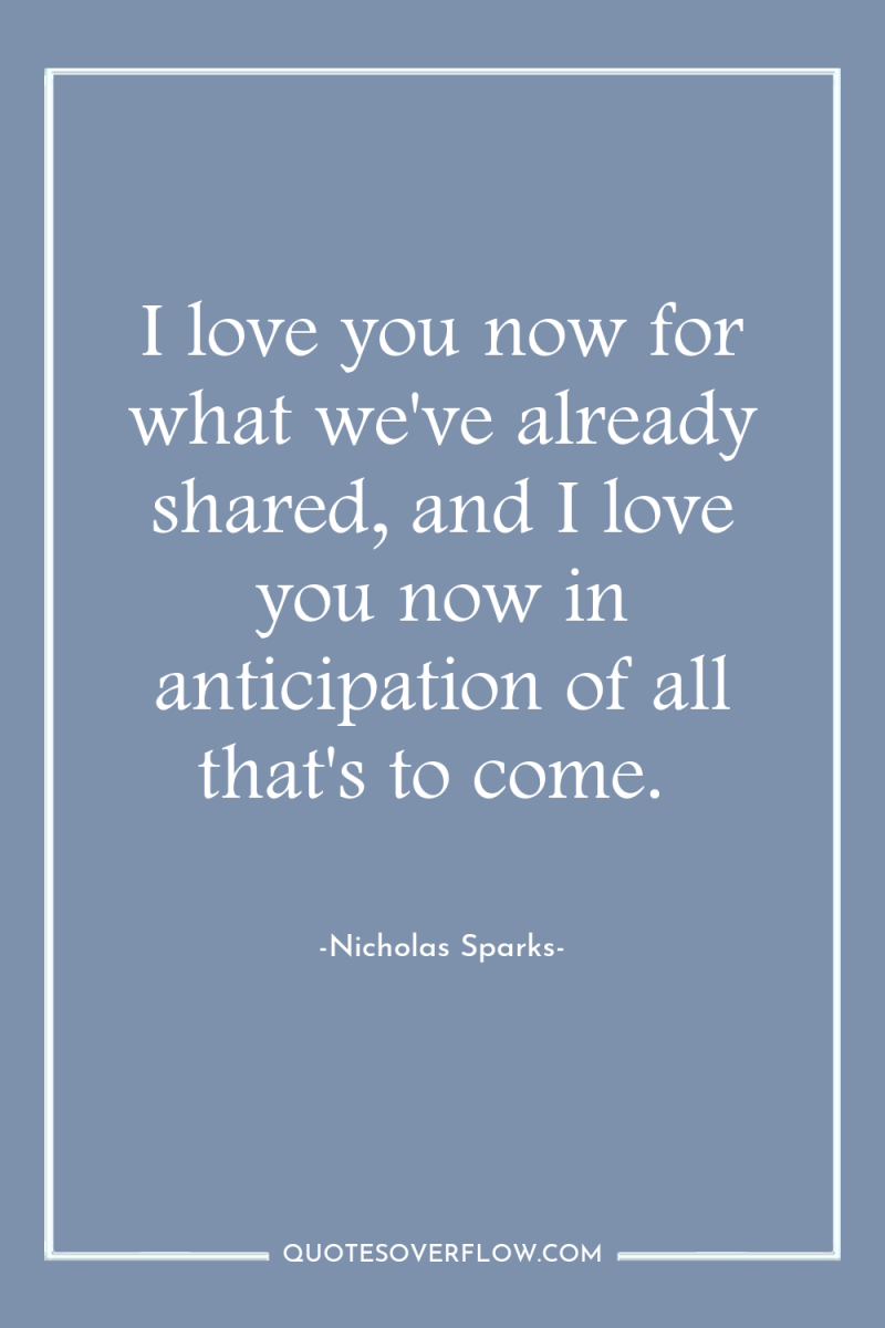 I love you now for what we've already shared, and...