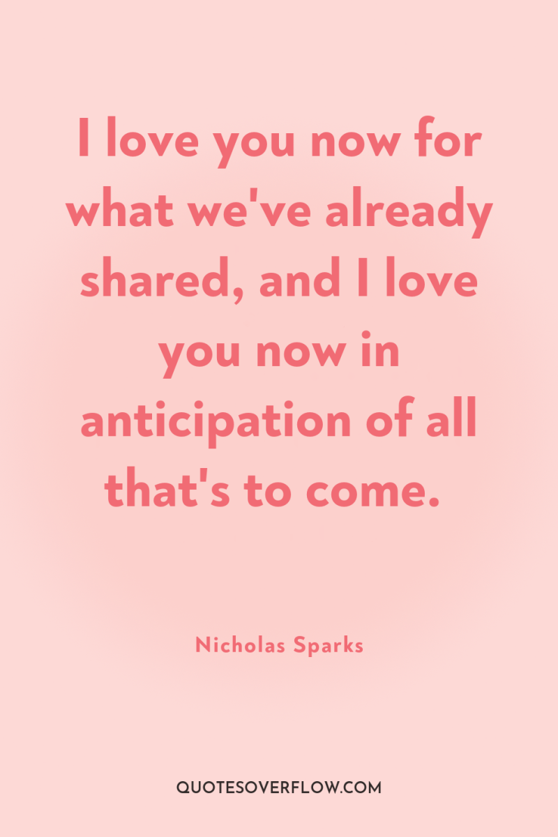 I love you now for what we've already shared, and...