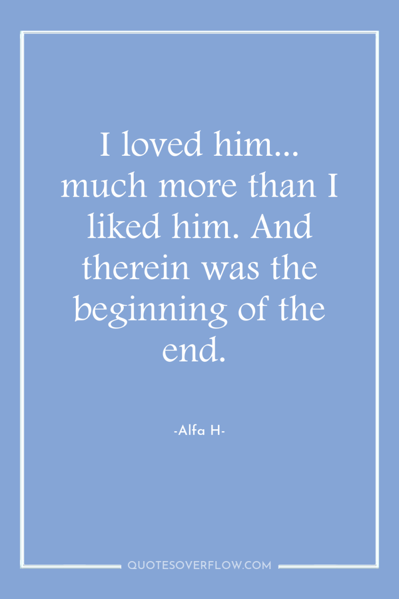 I loved him... much more than I liked him. And...
