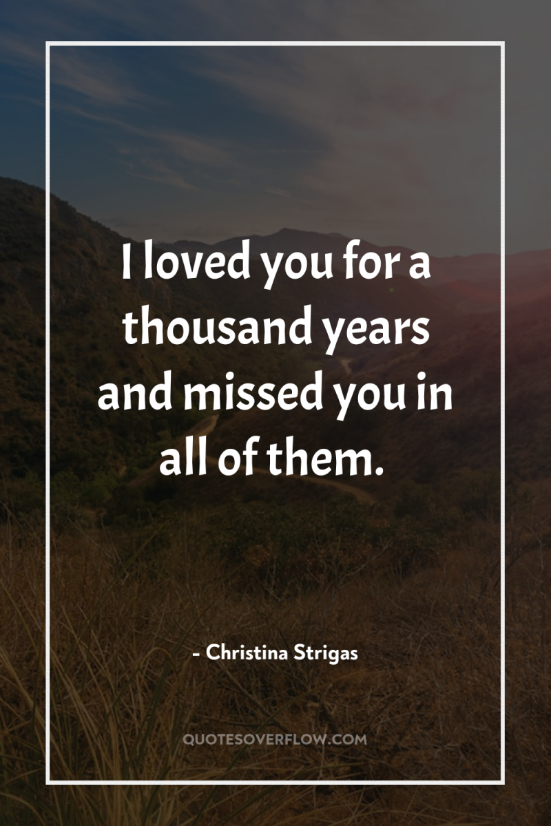 I loved you for a thousand years and missed you...