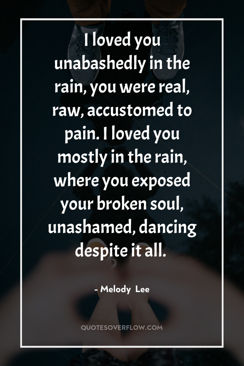 I loved you unabashedly in the rain, you were real,...