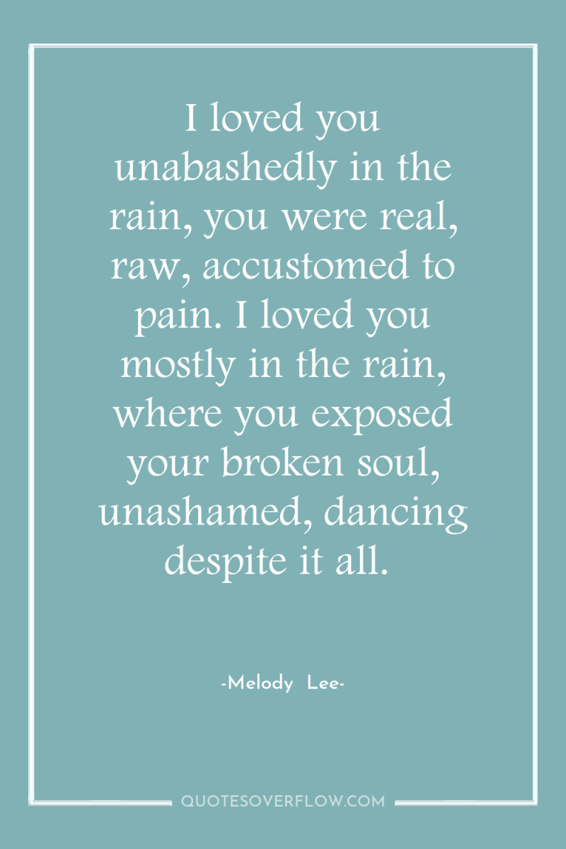 I loved you unabashedly in the rain, you were real,...