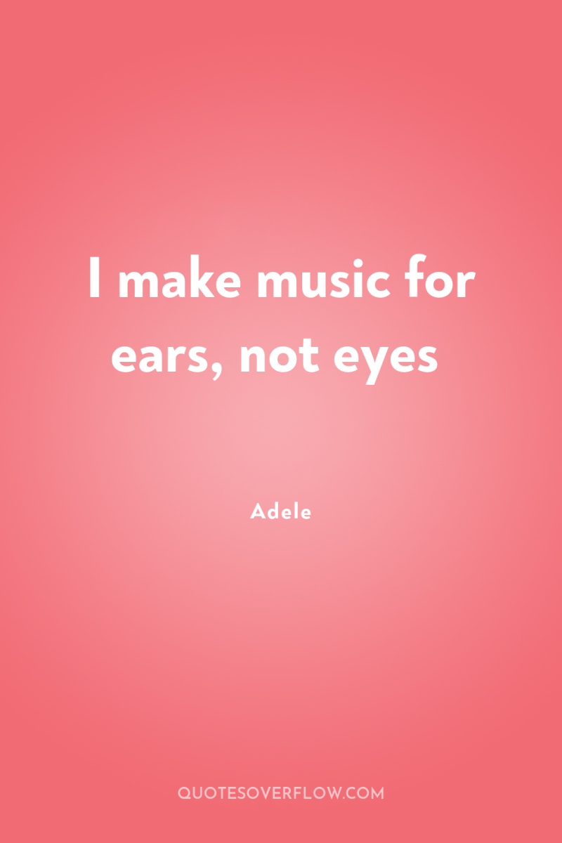I make music for ears, not eyes 
